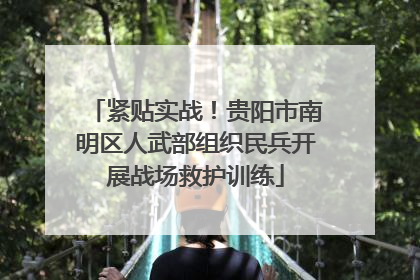 紧贴实战！贵阳市南明区人武部组织民兵开展战场救护训练