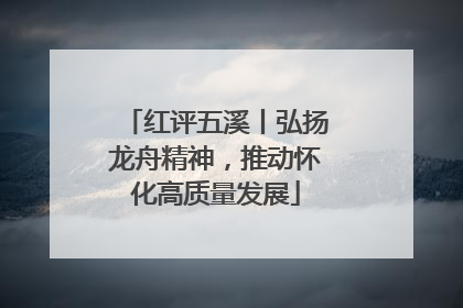 红评五溪丨弘扬龙舟精神，推动怀化高质量发展