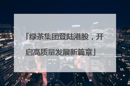 绿茶集团登陆港股，开启高质量发展新篇章