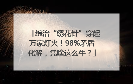 综治“绣花针”穿起万家灯火！98%矛盾化解，凭啥这么牛？