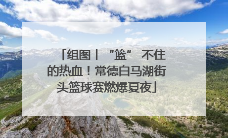 组图丨“篮” 不住的热血！常德白马湖街头篮球赛燃爆夏夜