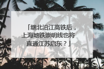 继北沿江高铁后，上海地铁崇明线也将直通江苏启东？