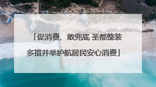 促消费、敢兜底 圣都整装多措并举护航居民安心消费