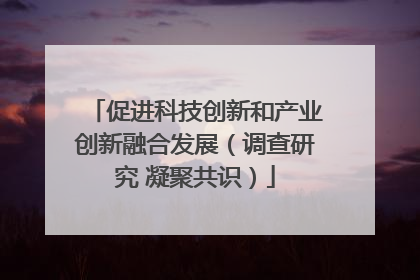 促进科技创新和产业创新融合发展（调查研究 凝聚共识）
