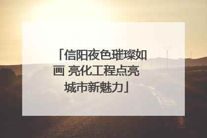 信阳夜色璀璨如画 亮化工程点亮城市新魅力