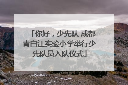 你好，少先队 成都青白江实验小学举行少先队员入队仪式