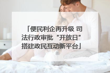 便民利企再升级 司法行政审批“开放日”搭建政民互动新平台