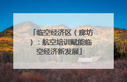 临空经济区（廊坊）：航空培训赋能临空经济新发展
