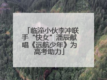 临潼小伙李冲联手“快女”潘辰献唱《远航少年》为高考助力