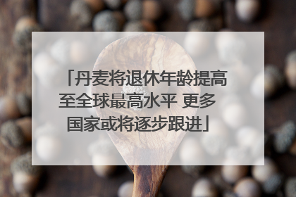 丹麦将退休年龄提高至全球最高水平 更多国家或将逐步跟进