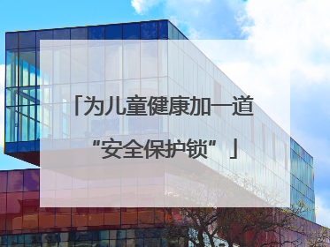 为儿童健康加一道“安全保护锁”