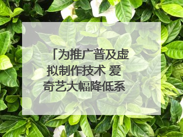为推广普及虚拟制作技术 爱奇艺大幅降低系统使用价格