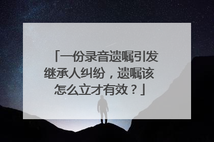 一份录音遗嘱引发继承人纠纷，遗嘱该怎么立才有效？