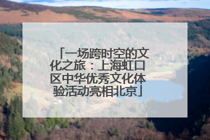 一场跨时空的文化之旅：上海虹口区中华优秀文化体验活动亮相北京