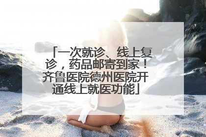 一次就诊、线上复诊，药品邮寄到家！齐鲁医院德州医院开通线上就医功能
