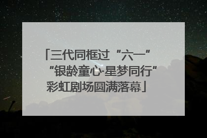 三代同框过“六一” “银龄童心·星梦同行”彩虹剧场圆满落幕