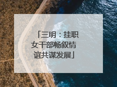 三明：挂职女干部畅叙情谊共谋发展