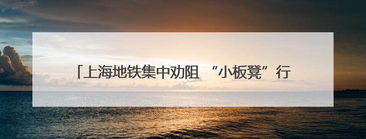 上海地铁集中劝阻 “小板凳”行为，已在9号线和11号线展开