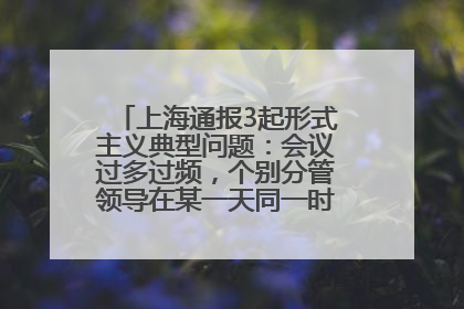 上海通报3起形式主义典型问题：会议过多过频，个别分管领导在某一天同一时段需参加3个会议