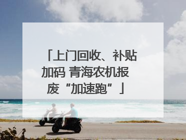 上门回收、补贴加码 青海农机报废“加速跑”
