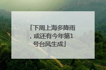 下周上海多降雨，或还有今年第1号台风生成