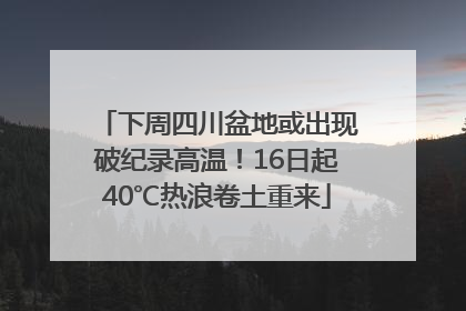 下周四川盆地或出现破纪录高温！16日起40℃热浪卷土重来