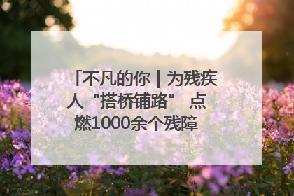 不凡的你｜为残疾人“搭桥铺路” 点燃1000余个残障家庭的希望之光