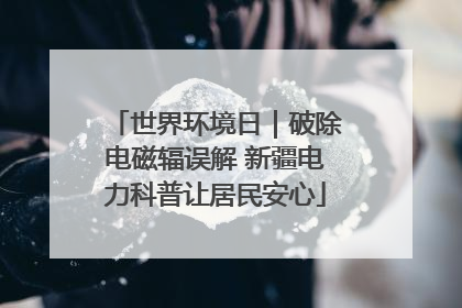 世界环境日｜破除电磁辐误解 新疆电力科普让居民安心