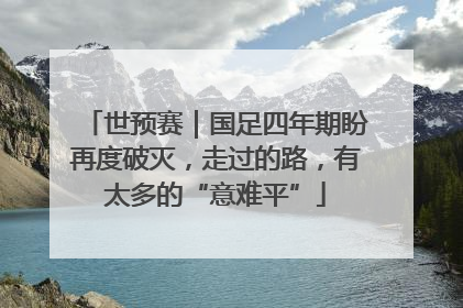 世预赛｜国足四年期盼再度破灭，走过的路，有太多的“意难平”