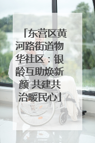 东营区黄河路街道物华社区：银龄互助焕新颜 共建共治暖民心
