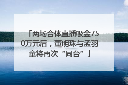 两场合体直播吸金750万元后，董明珠与孟羽童将再次“同台”
