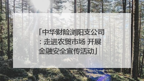 中华财险浏阳支公司：走进农贸市场 开展金融安全宣传活动