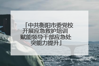 中共衡阳市委党校开展应急救护培训 赋能领导干部应急处突能力提升