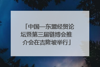 中国—东盟经贸论坛暨第三届链博会推介会在吉隆坡举行