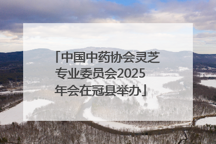 中国中药协会灵芝专业委员会2025年会在冠县举办