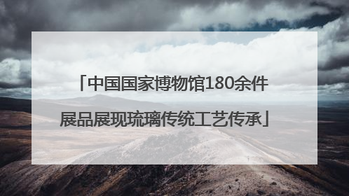 中国国家博物馆180余件展品展现琉璃传统工艺传承