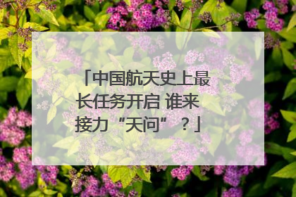 中国航天史上最长任务开启 谁来接力“天问”？