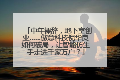 中年裸辞，地下室创业……傲意科技倪华良如何破局，让智能仿生手走进千家万户？