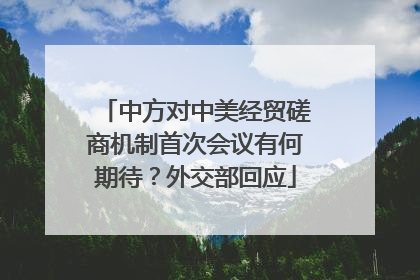 中方对中美经贸磋商机制首次会议有何期待？外交部回应
