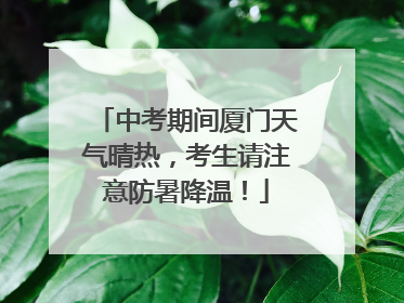 中考期间厦门天气晴热，考生请注意防暑降温！