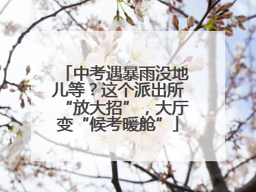 中考遇暴雨没地儿等？这个派出所“放大招”，大厅变“候考暖舱”