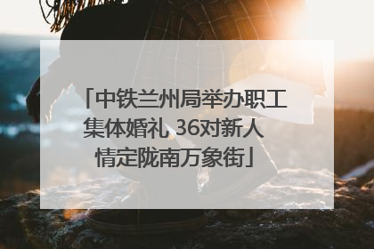 中铁兰州局举办职工集体婚礼 36对新人情定陇南万象街