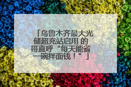 乌鲁木齐最大光储超充站启用 的哥直呼“每天能省一碗拌面钱！”