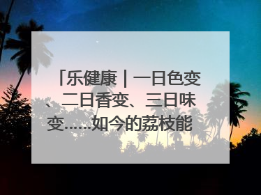 乐健康｜一日色变、二日香变、三日味变……如今的荔枝能存放多久？