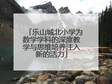 乐山城北小学为数学学科的深度教学与思维培养注入新的活力
