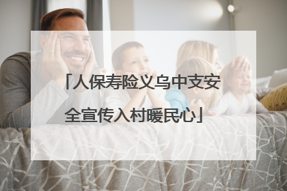人保寿险义乌中支安全宣传入村暖民心