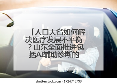 人口大省如何解决医疗发展不平衡？山东全面推进包括AI辅助诊断的“三张网”建设