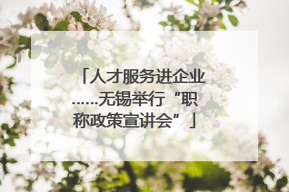 人才服务进企业……无锡举行“职称政策宣讲会”