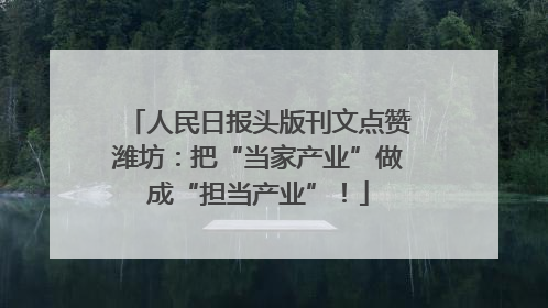 人民日报头版刊文点赞潍坊：把“当家产业”做成“担当产业”！