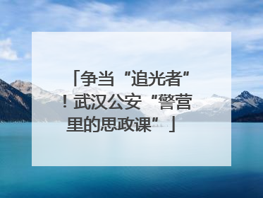 争当“追光者”！武汉公安“警营里的思政课”